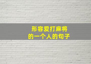 形容爱打麻将的一个人的句子