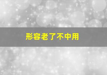 形容老了不中用