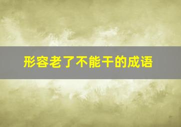 形容老了不能干的成语