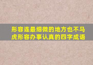 形容连最细微的地方也不马虎形容办事认真的四字成语