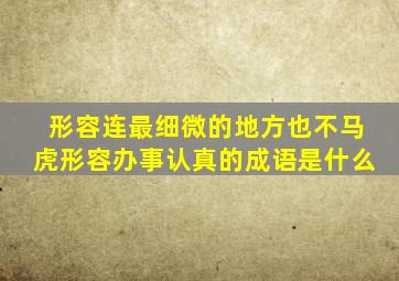 形容连最细微的地方也不马虎形容办事认真的成语是什么