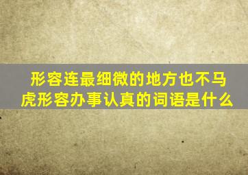 形容连最细微的地方也不马虎形容办事认真的词语是什么