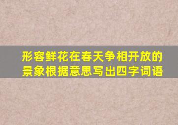 形容鲜花在春天争相开放的景象根据意思写出四字词语