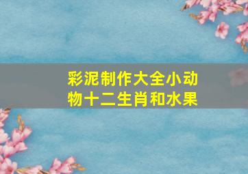 彩泥制作大全小动物十二生肖和水果