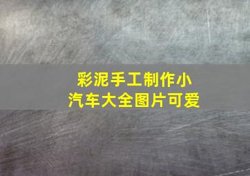 彩泥手工制作小汽车大全图片可爱