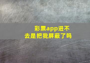 彩票app进不去是把我屏蔽了吗