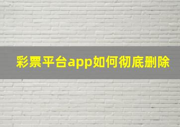 彩票平台app如何彻底删除