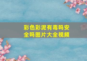 彩色彩泥有毒吗安全吗图片大全视频