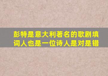 彭特是意大利著名的歌剧填词人也是一位诗人是对是错