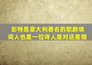 彭特是意大利著名的歌剧填词人也是一位诗人是对还是错