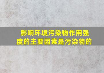 影响环境污染物作用强度的主要因素是污染物的