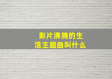 影片沸腾的生活主题曲叫什么