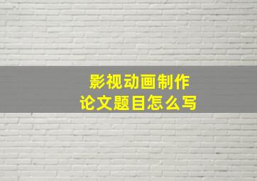 影视动画制作论文题目怎么写