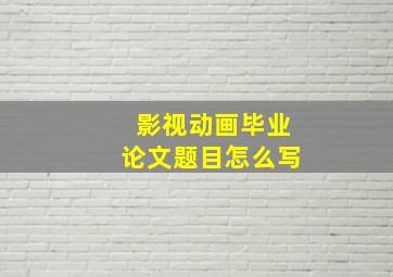 影视动画毕业论文题目怎么写