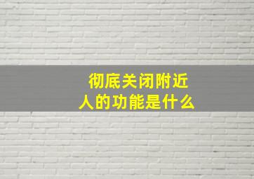 彻底关闭附近人的功能是什么