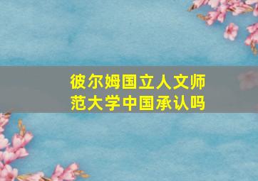 彼尔姆国立人文师范大学中国承认吗