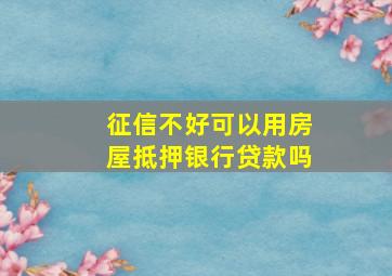 征信不好可以用房屋抵押银行贷款吗