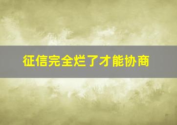 征信完全烂了才能协商