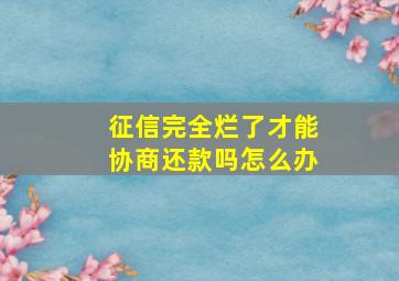 征信完全烂了才能协商还款吗怎么办