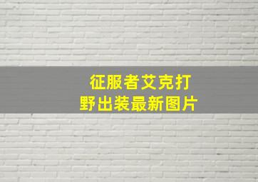 征服者艾克打野出装最新图片