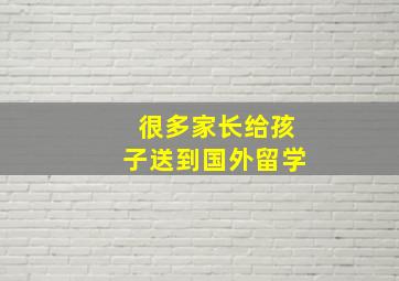 很多家长给孩子送到国外留学