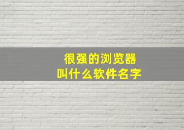 很强的浏览器叫什么软件名字