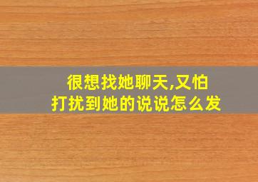 很想找她聊天,又怕打扰到她的说说怎么发