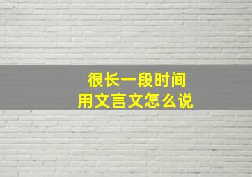 很长一段时间用文言文怎么说