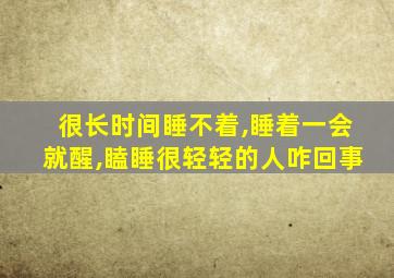 很长时间睡不着,睡着一会就醒,瞌睡很轻轻的人咋回事