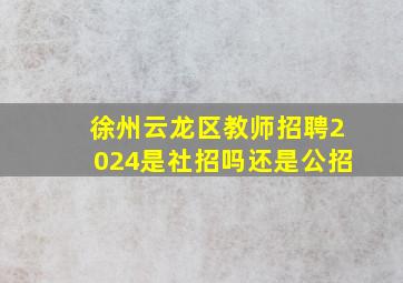 徐州云龙区教师招聘2024是社招吗还是公招