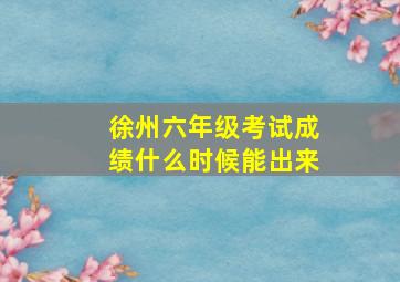 徐州六年级考试成绩什么时候能出来