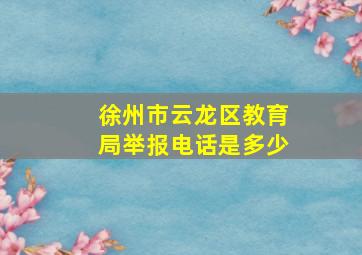 徐州市云龙区教育局举报电话是多少