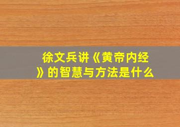 徐文兵讲《黄帝内经》的智慧与方法是什么