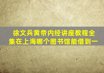 徐文兵黄帝内经讲座教程全集在上海哪个图书馆能借到一