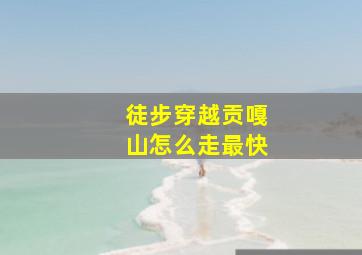 徒步穿越贡嘎山怎么走最快