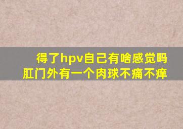 得了hpv自己有啥感觉吗肛门外有一个肉球不痛不痒