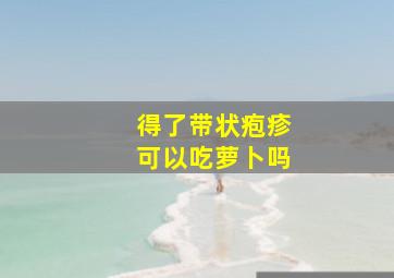 得了带状疱疹可以吃萝卜吗