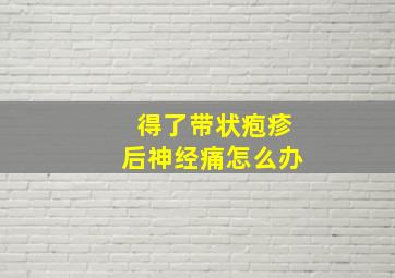 得了带状疱疹后神经痛怎么办