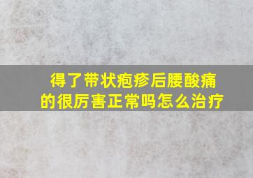 得了带状疱疹后腰酸痛的很厉害正常吗怎么治疗