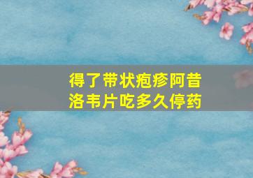 得了带状疱疹阿昔洛韦片吃多久停药