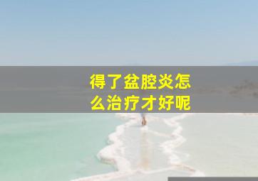 得了盆腔炎怎么治疗才好呢