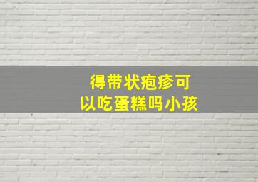 得带状疱疹可以吃蛋糕吗小孩