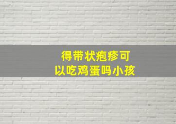 得带状疱疹可以吃鸡蛋吗小孩