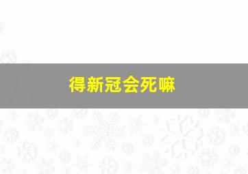 得新冠会死嘛