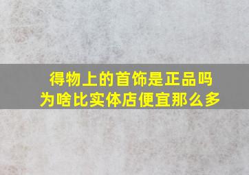 得物上的首饰是正品吗为啥比实体店便宜那么多