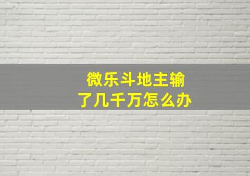 微乐斗地主输了几千万怎么办