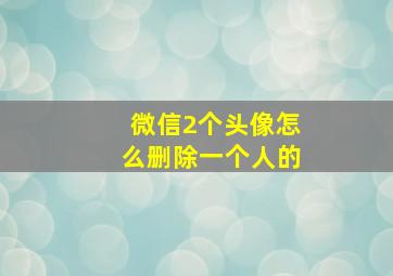 微信2个头像怎么删除一个人的