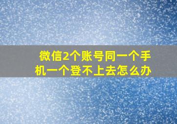 微信2个账号同一个手机一个登不上去怎么办