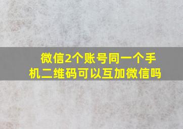 微信2个账号同一个手机二维码可以互加微信吗