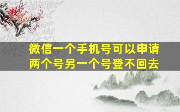 微信一个手机号可以申请两个号另一个号登不回去